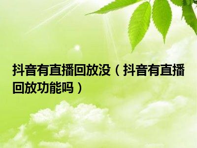 抖音直播有回放吗-抖音直播回放功能：让你不再错过精彩瞬间，随时重温美好时刻